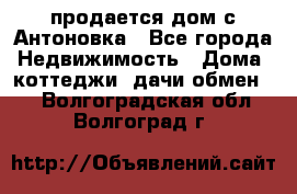 продается дом с Антоновка - Все города Недвижимость » Дома, коттеджи, дачи обмен   . Волгоградская обл.,Волгоград г.